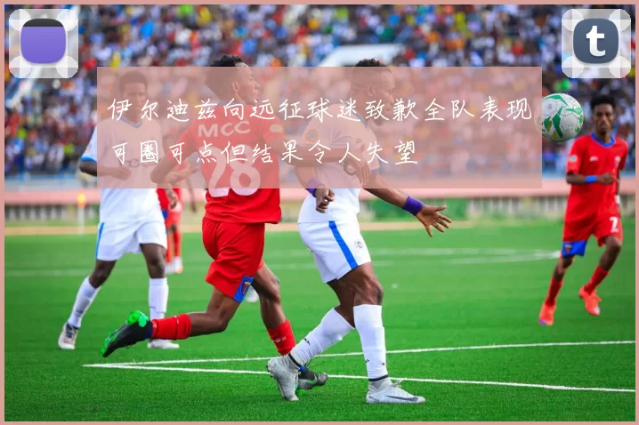 伊尔迪兹向远征球迷致歉全队表现可圈可点但结果令人失望