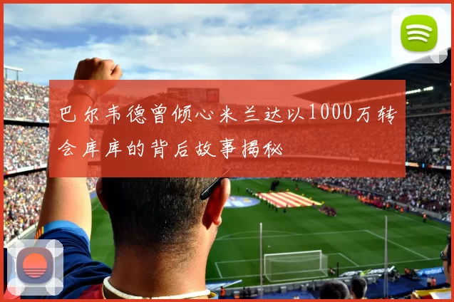 巴尔韦德曾倾心米兰达以1000万转会库库的背后故事揭秘