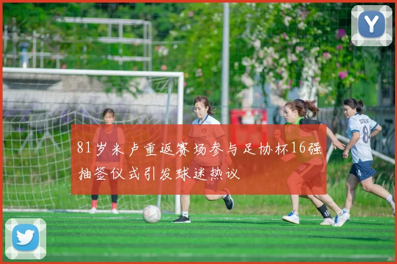 81岁米卢重返赛场参与足协杯16强抽签仪式引发球迷热议