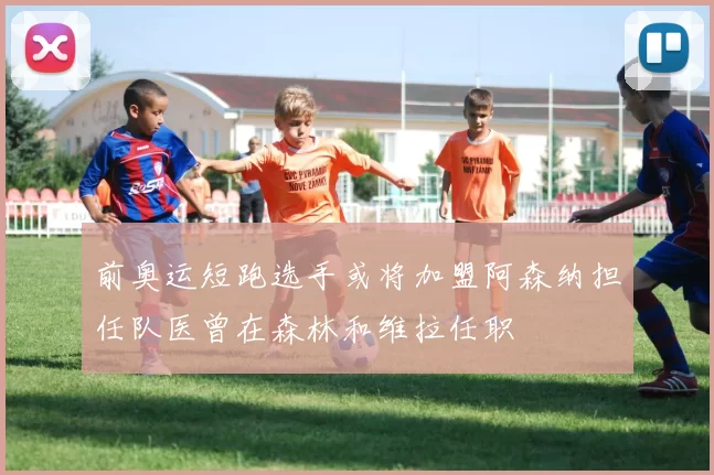 前奥运短跑选手或将加盟阿森纳担任队医曾在森林和维拉任职